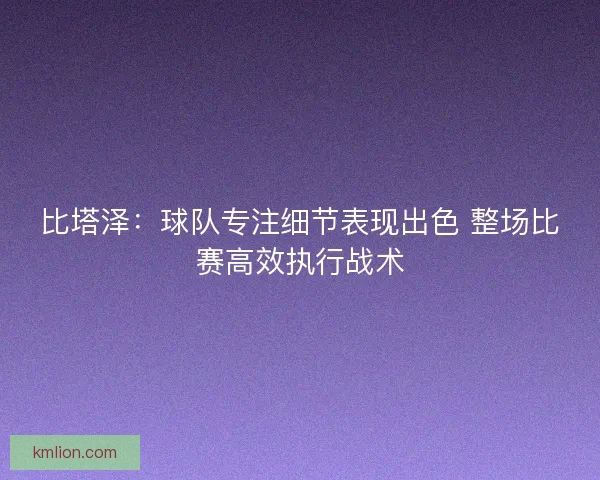 比塔泽：球队专注细节表现出色 整场比赛高效执行战术