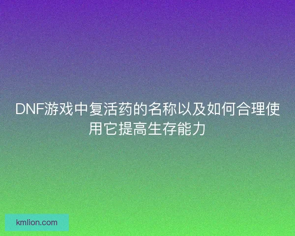 DNF游戏中复活药的名称以及如何合理使用它提高生存能力