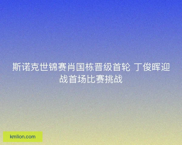 斯诺克世锦赛肖国栋晋级首轮 丁俊晖迎战首场比赛挑战