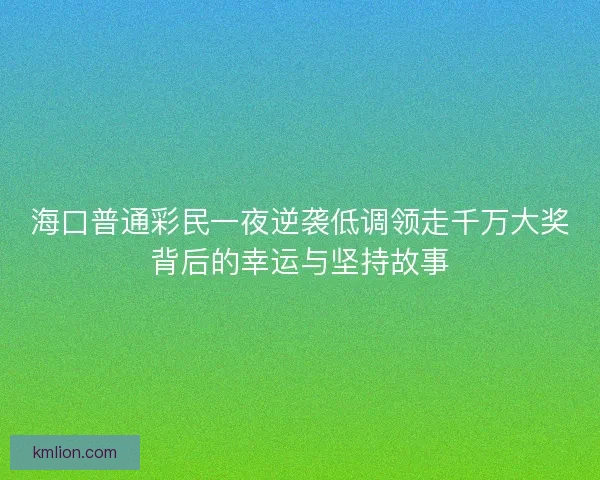 海口普通彩民一夜逆袭低调领走千万大奖背后的幸运与坚持故事