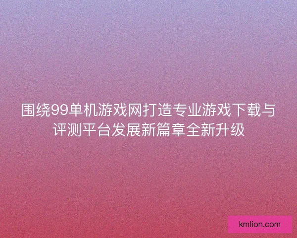 围绕99单机游戏网打造专业游戏下载与评测平台发展新篇章全新升级