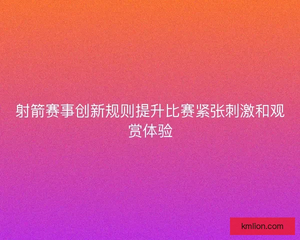 射箭赛事创新规则提升比赛紧张刺激和观赏体验