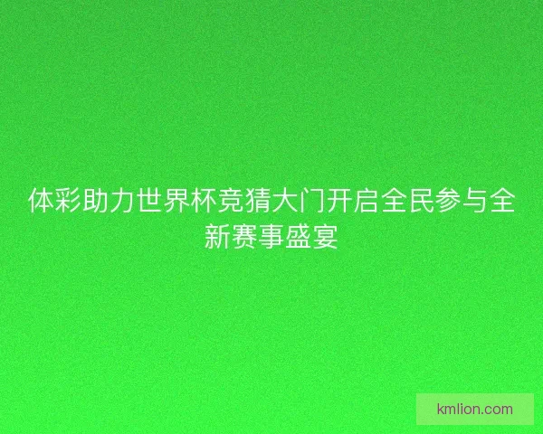 体彩助力世界杯竞猜大门开启全民参与全新赛事盛宴