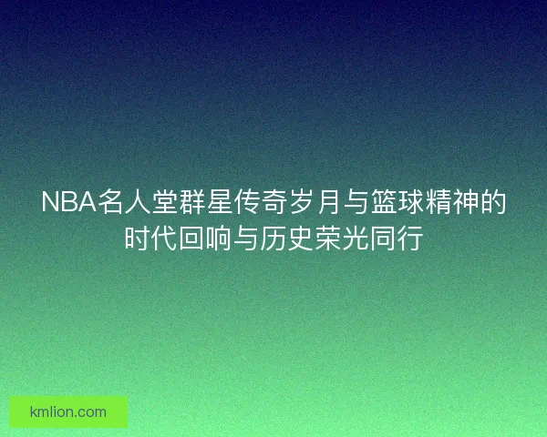 NBA名人堂群星传奇岁月与篮球精神的时代回响与历史荣光同行