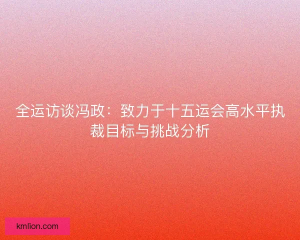 全运访谈冯政：致力于十五运会高水平执裁目标与挑战分析